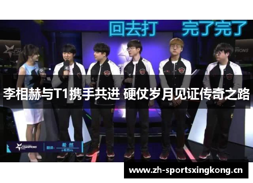 李相赫与T1携手共进 硬仗岁月见证传奇之路