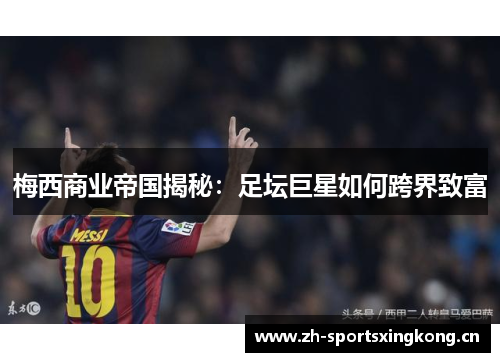 梅西商业帝国揭秘：足坛巨星如何跨界致富
