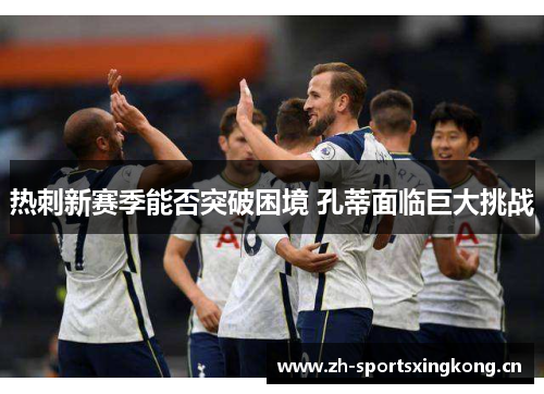 热刺新赛季能否突破困境 孔蒂面临巨大挑战