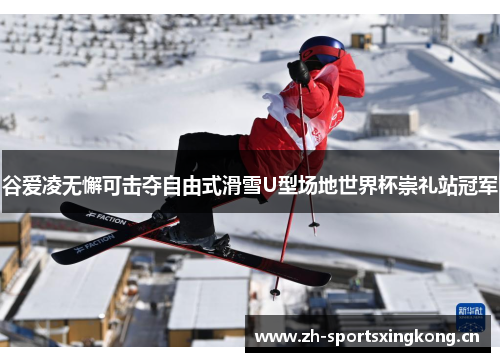 谷爱凌无懈可击夺自由式滑雪U型场地世界杯崇礼站冠军