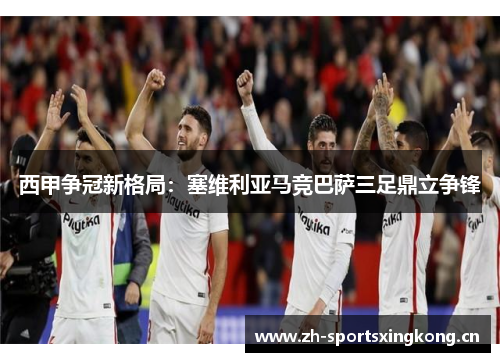 西甲争冠新格局：塞维利亚马竞巴萨三足鼎立争锋