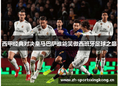 西甲经典对决皇马巴萨谁能笑傲西班牙足球之巅