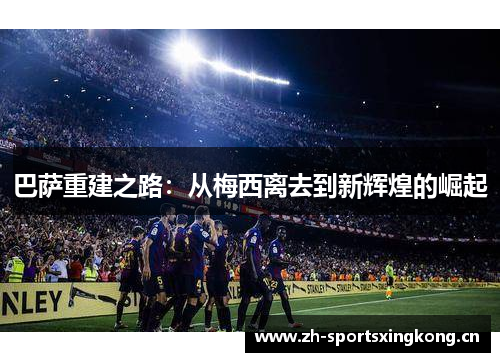 巴萨重建之路：从梅西离去到新辉煌的崛起