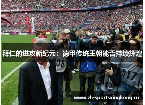 拜仁的进攻新纪元：德甲传统王朝能否持续辉煌