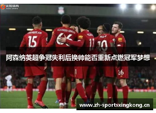 阿森纳英超争冠失利后换帅能否重新点燃冠军梦想