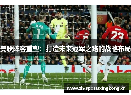 曼联阵容重塑：打造未来冠军之路的战略布局