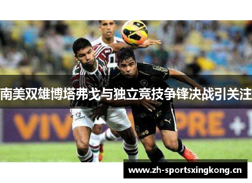 南美双雄博塔弗戈与独立竞技争锋决战引关注