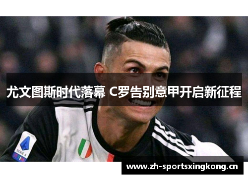 尤文图斯时代落幕 C罗告别意甲开启新征程