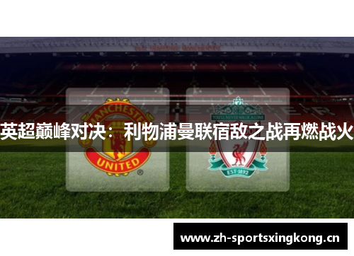 英超巅峰对决：利物浦曼联宿敌之战再燃战火