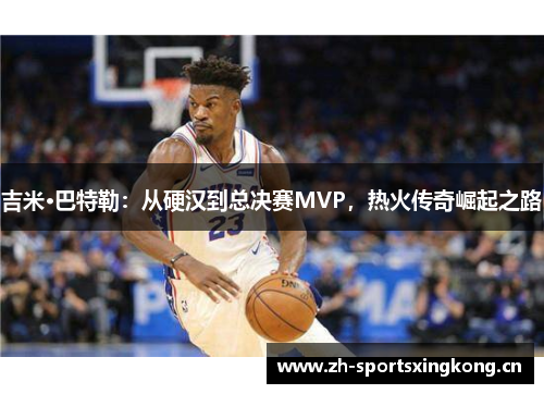 吉米·巴特勒：从硬汉到总决赛MVP，热火传奇崛起之路