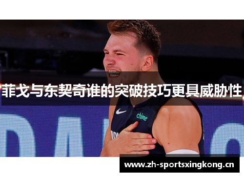 菲戈与东契奇谁的突破技巧更具威胁性
