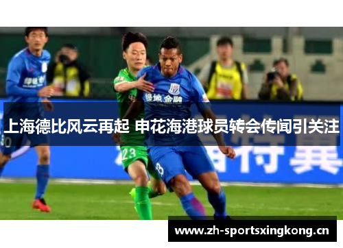 上海德比风云再起 申花海港球员转会传闻引关注