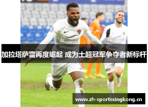 加拉塔萨雷再度崛起 成为土超冠军争夺者新标杆