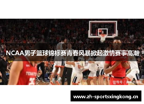 NCAA男子篮球锦标赛青春风暴掀起激情赛事高潮