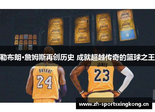 勒布朗·詹姆斯再创历史 成就超越传奇的篮球之王