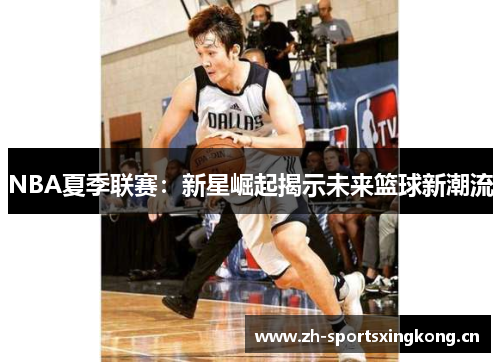NBA夏季联赛：新星崛起揭示未来篮球新潮流