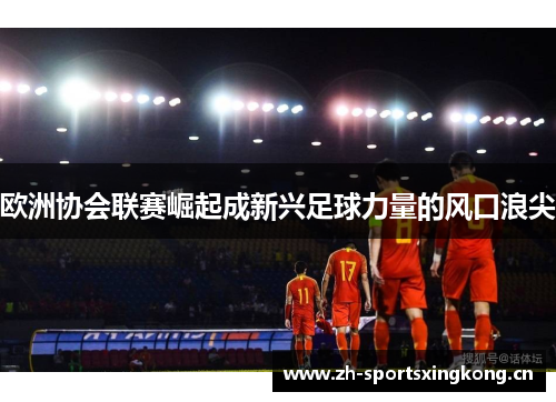 欧洲协会联赛崛起成新兴足球力量的风口浪尖