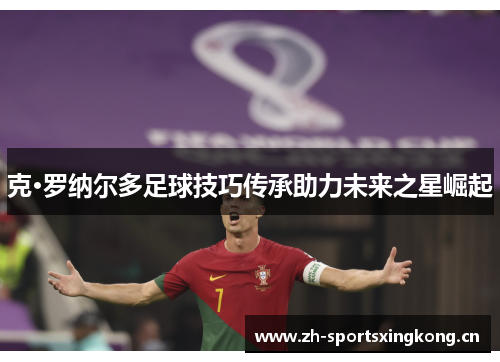 克·罗纳尔多足球技巧传承助力未来之星崛起