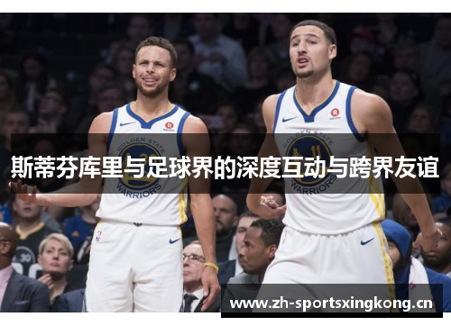 斯蒂芬库里与足球界的深度互动与跨界友谊