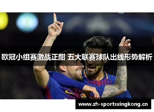 欧冠小组赛激战正酣 五大联赛球队出线形势解析 欧冠小组赛激战正酣 五大联赛球队出线形势解析