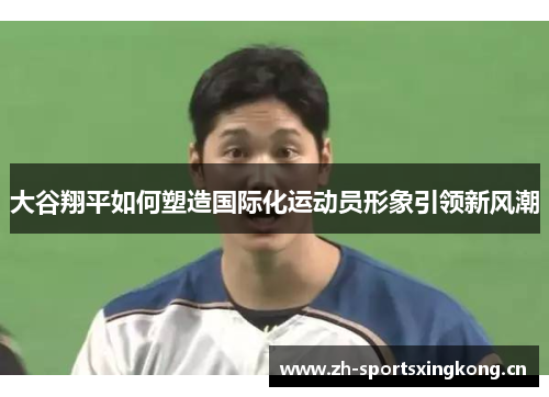 大谷翔平如何塑造国际化运动员形象引领新风潮