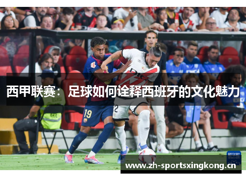 西甲联赛：足球如何诠释西班牙的文化魅力