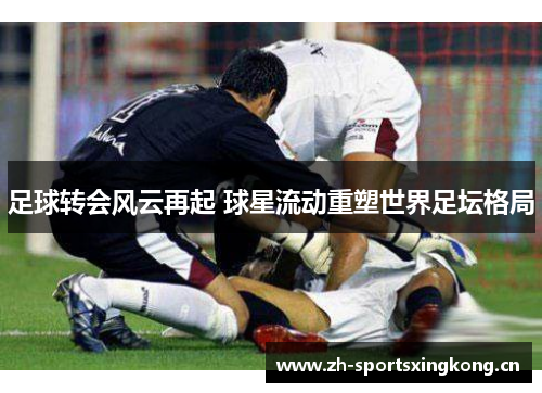 足球转会风云再起 球星流动重塑世界足坛格局