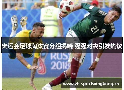 奥运会足球淘汰赛分组揭晓 强强对决引发热议 奥运会足球淘汰赛分组揭晓 强强对决引发热议