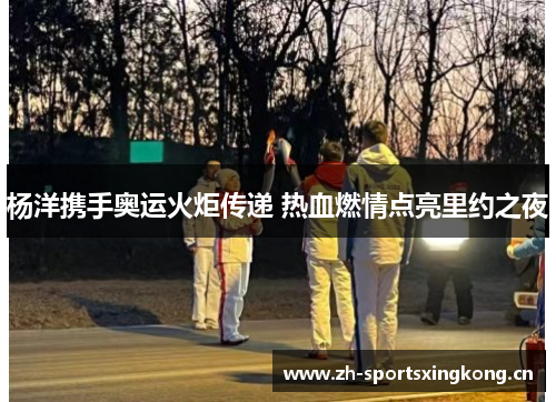 杨洋携手奥运火炬传递 热血燃情点亮里约之夜 杨洋携手奥运火炬传递 热血燃情点亮里约之夜