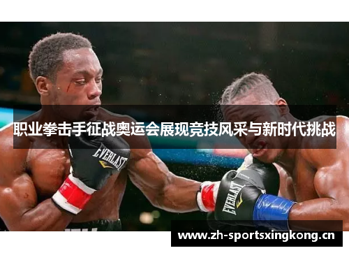 职业拳击手征战奥运会展现竞技风采与新时代挑战 职业拳击手征战奥运会展现竞技风采与新时代挑战