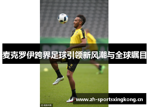 麦克罗伊跨界足球引领新风潮与全球瞩目 麦克罗伊跨界足球引领新风潮与全球瞩目